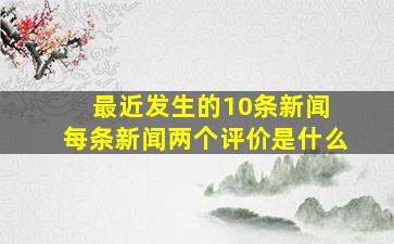 最近发生的10条新闻 每条新闻两个评价是什么